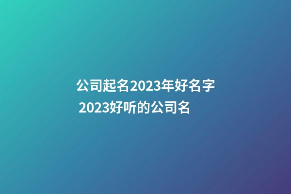 公司起名2023年好名字 2023好听的公司名-第1张-公司起名-玄机派